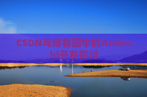 CSDN与博客园中的Android开发探讨