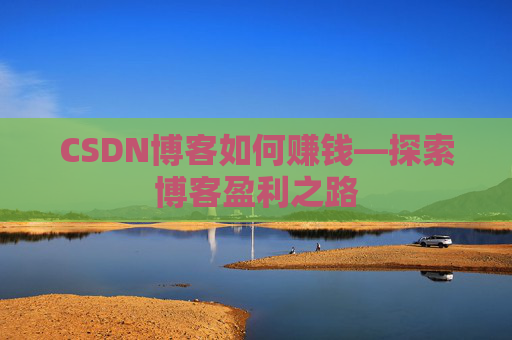 CSDN博客如何赚钱—探索博客盈利之路